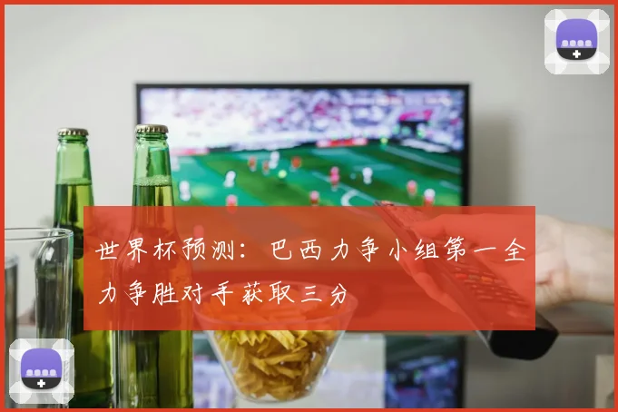 世界杯预测:巴西力争小组第一全力争胜对手获取三分