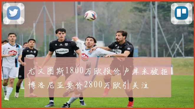 尤文图斯1800万欧报价卢库米被拒博洛尼亚要价2800万欧引关注
