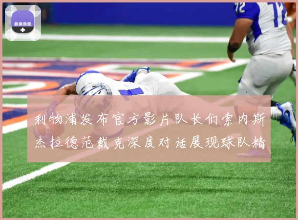 利物浦发布官方影片队长们索内斯杰拉德范戴克深度对话展现球队精神