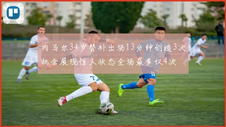 内马尔34岁替补出场13分钟创造3次机会展现惊人状态全场最多仅4次