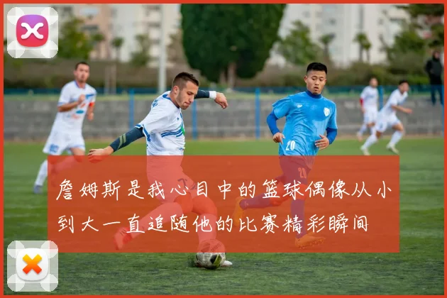 詹姆斯是我心目中的篮球偶像从小到大一直追随他的比赛精彩瞬间