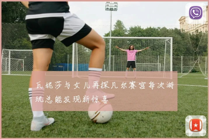瓦妮莎与女儿再探凡尔赛宫每次游玩总能发现新惊喜