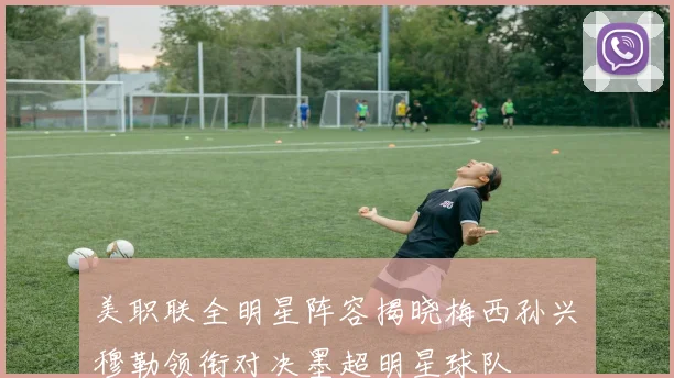 美职联全明星阵容揭晓梅西孙兴慜穆勒领衔对决墨超明星球队