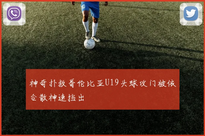 神奇扑救哥伦比亚U19头球攻门被依合散神速挡出