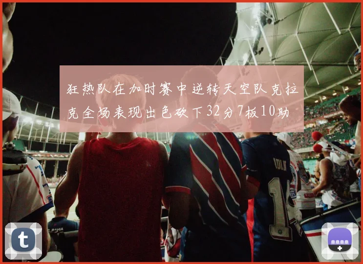 狂热队在加时赛中逆转天空队克拉克全场表现出色砍下32分7板10助