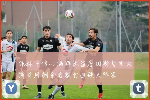 佩林卡信心满满保留詹姆斯与里夫斯将用剩余名额打造强大阵容