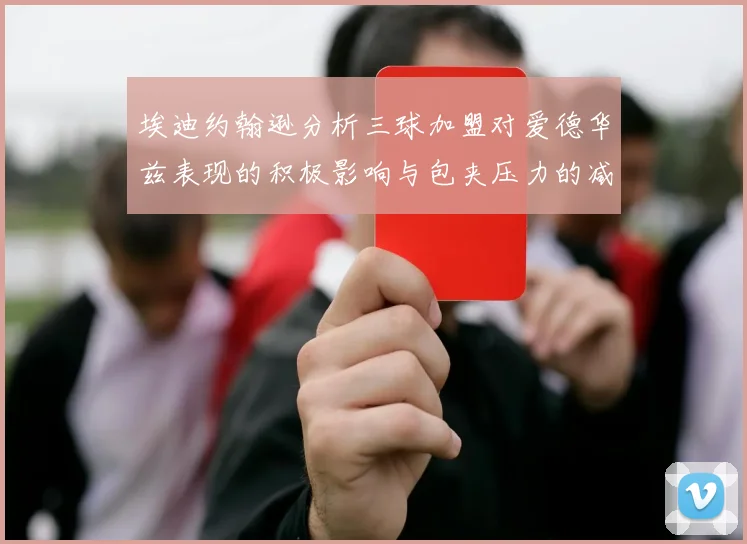 埃迪约翰逊分析三球加盟对爱德华兹表现的积极影响与包夹压力的减轻