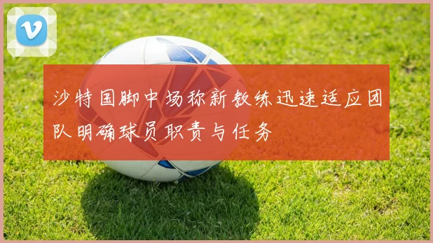 沙特国脚中场称新教练迅速适应团队明确球员职责与任务