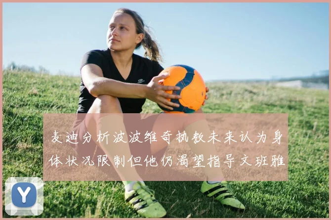 麦迪分析波波维奇执教未来认为身体状况限制但他仍渴望指导文班雅马