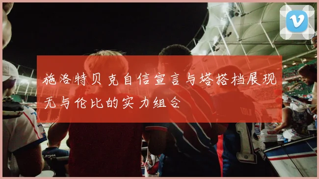 施洛特贝克自信宣言与塔搭档展现无与伦比的实力组合