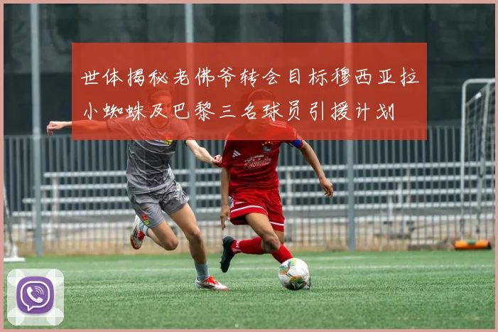 世体揭秘老佛爷转会目标穆西亚拉小蜘蛛及巴黎三名球员引援计划