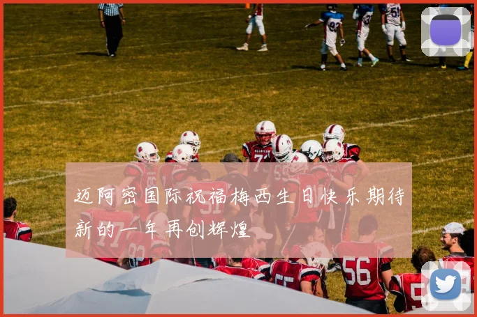 迈阿密国际祝福梅西生日快乐期待新的一年再创辉煌