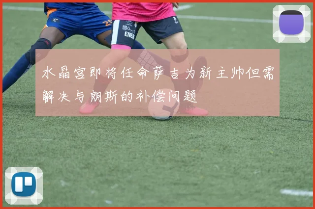 水晶宫即将任命萨吉为新主帅但需解决与朗斯的补偿问题