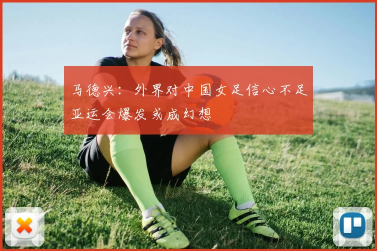 马德兴：外界对中国女足信心不足亚运会爆发或成幻想