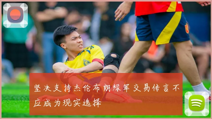 坚决支持杰伦布朗绿军交易传言不应成为现实选择