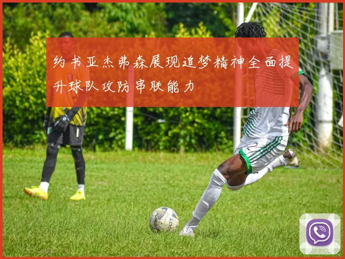 约书亚杰弗森展现追梦精神全面提升球队攻防串联能力
