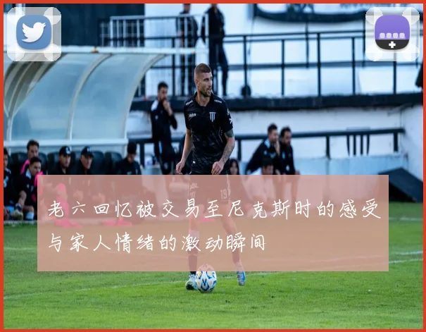 老六回忆被交易至尼克斯时的感受与家人情绪的激动瞬间