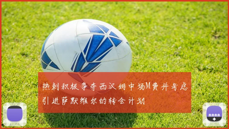 热刺积极争夺西汉姆中场M费并考虑引进萨默维尔的转会计划