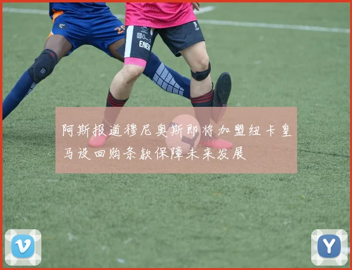 阿斯报道穆尼奥斯即将加盟纽卡皇马设回购条款保障未来发展