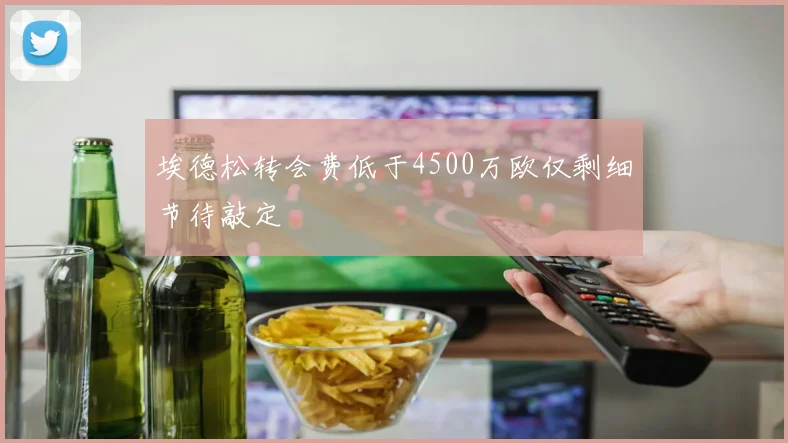 埃德松转会费低于4500万欧仅剩细节待敲定