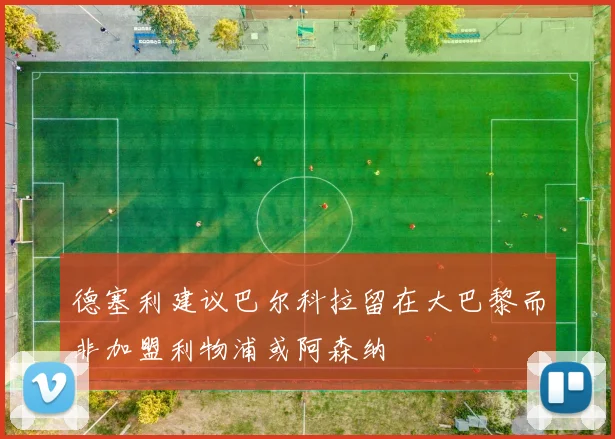 德塞利建议巴尔科拉留在大巴黎而非加盟利物浦或阿森纳