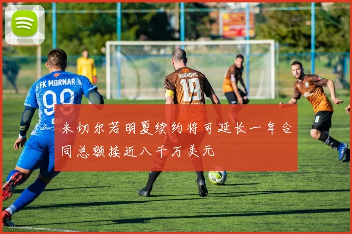 米切尔若明夏续约将可延长一年合同总额接近八千万美元