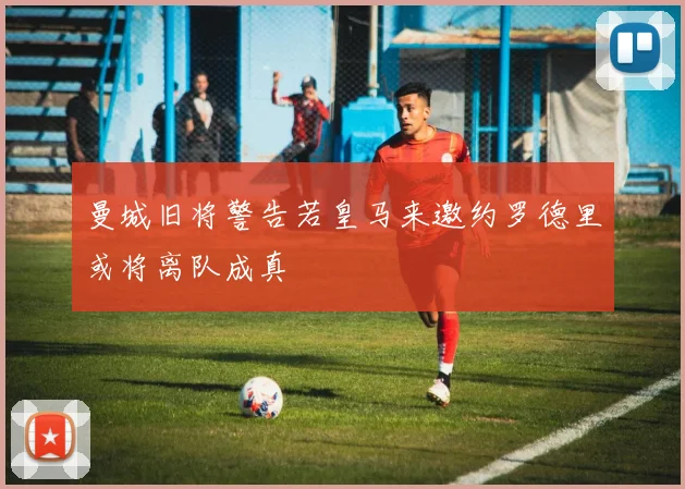 曼城旧将警告若皇马来邀约罗德里或将离队成真