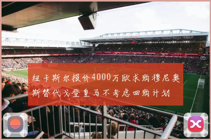 纽卡斯尔报价4000万欧求购穆尼奥斯替代戈登皇马不考虑回购计划