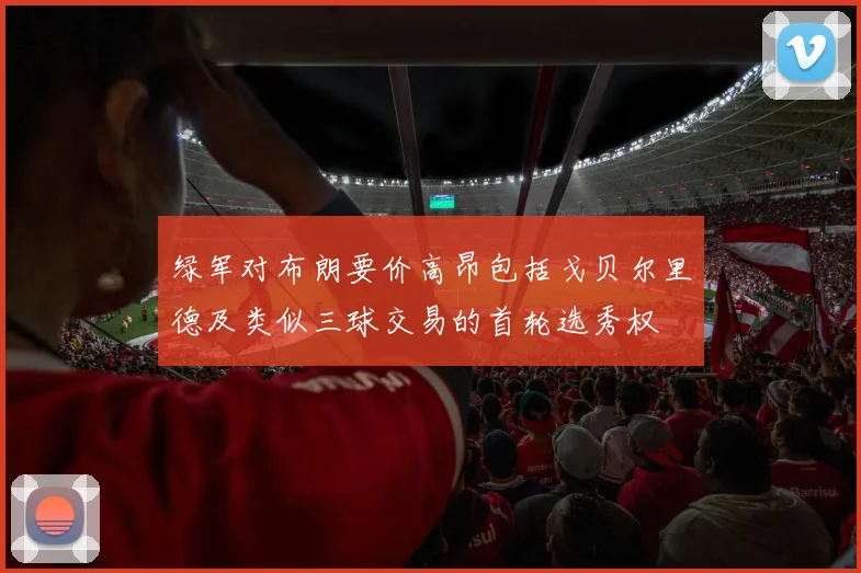 绿军对布朗要价高昂包括戈贝尔里德及类似三球交易的首轮选秀权