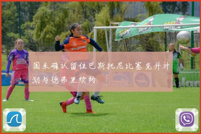 国米确认留住巴斯托尼比塞克并计划与德弗里续约
