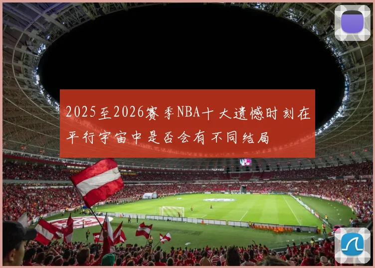 2025至2026赛季NBA十大遗憾时刻在平行宇宙中是否会有不同结局