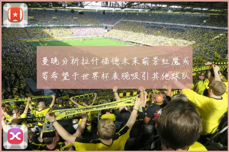 曼晚分析拉什福德未来前景红魔或寄希望于世界杯表现吸引其他球队