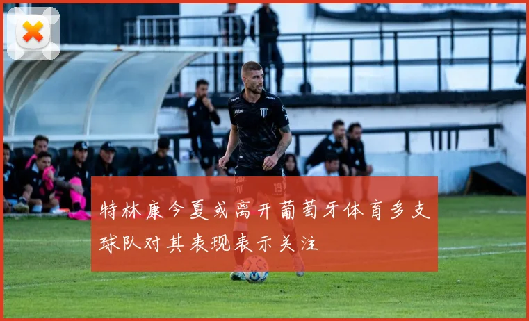 特林康今夏或离开葡萄牙体育多支球队对其表现表示关注