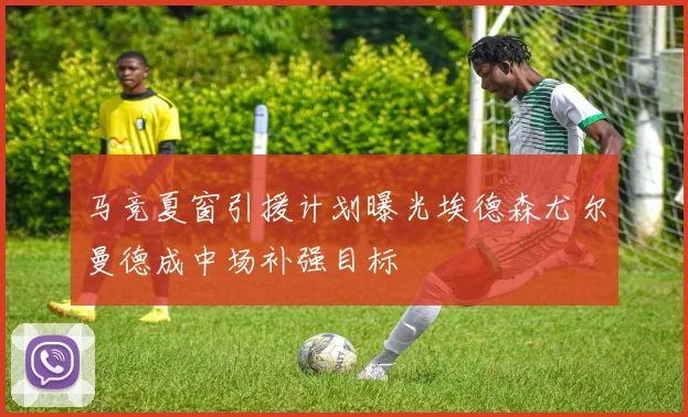 马竞夏窗引援计划曝光埃德森尤尔曼德成中场补强目标