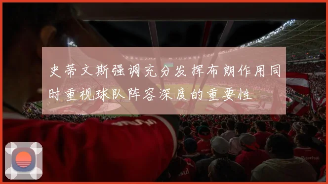 史蒂文斯强调充分发挥布朗作用同时重视球队阵容深度的重要性