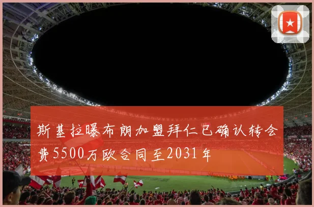 斯基拉曝布朗加盟拜仁已确认转会费5500万欧合同至2031年