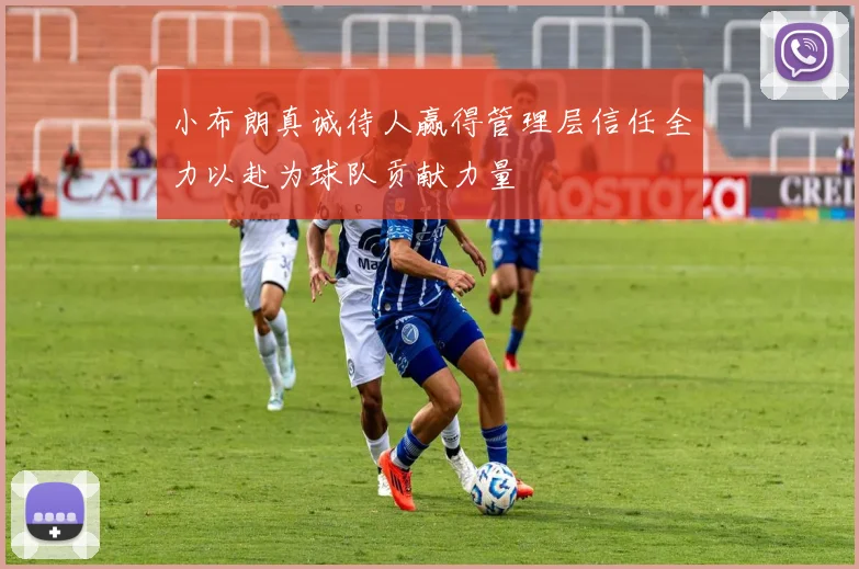 小布朗真诚待人赢得管理层信任全力以赴为球队贡献力量