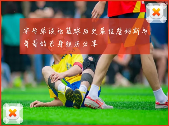 字母弟谈论篮球历史最佳詹姆斯与哥哥的亲身经历分享