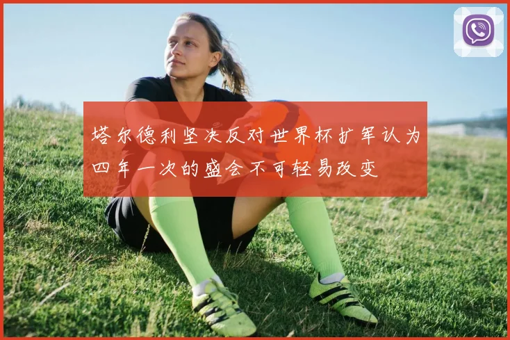 塔尔德利坚决反对世界杯扩军认为四年一次的盛会不可轻易改变