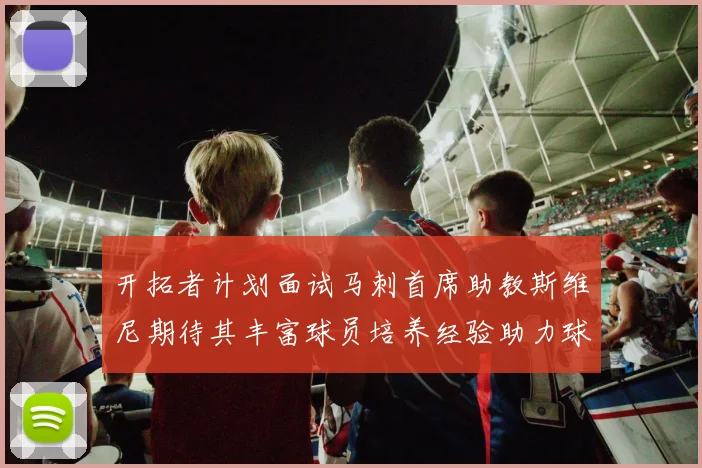 开拓者计划面试马刺首席助教斯维尼期待其丰富球员培养经验助力球队发展