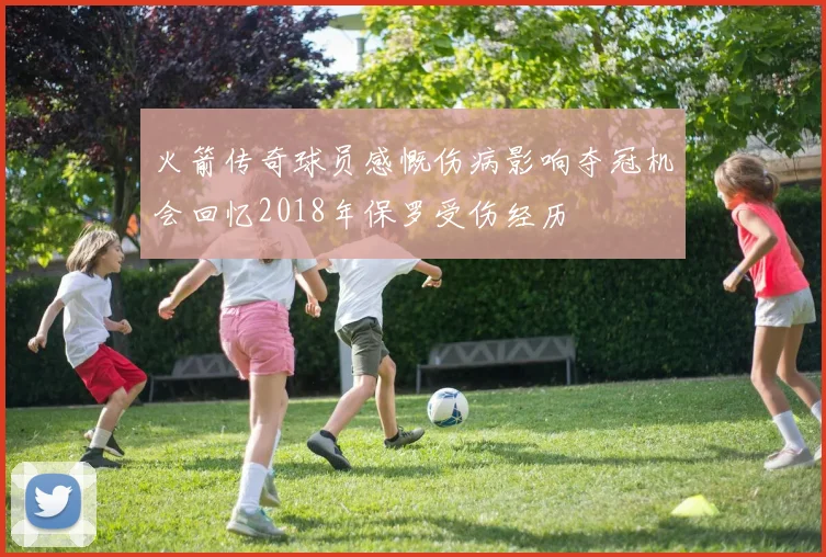 火箭传奇球员感慨伤病影响夺冠机会回忆2018年保罗受伤经历