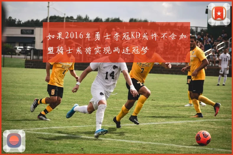 如果2016年勇士夺冠KD或许不会加盟骑士或将实现两连冠梦