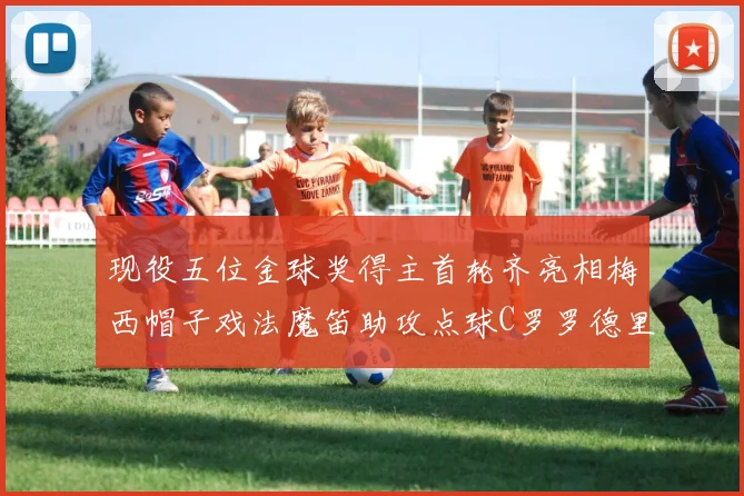 现役五位金球奖得主首轮齐亮相梅西帽子戏法魔笛助攻点球C罗罗德里握手言和