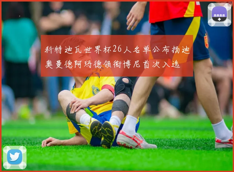 科特迪瓦世界杯26人名单公布扬迪奥曼德阿玛德领衔博尼首次入选